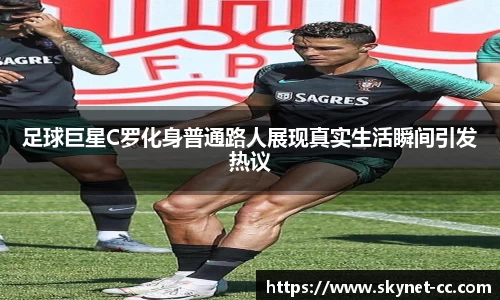 足球巨星C罗化身普通路人展现真实生活瞬间引发热议